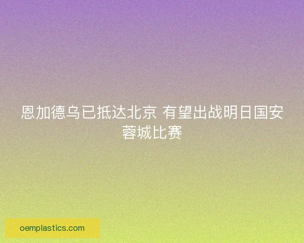 恩加德乌已抵达北京 有望出战明日国安蓉城比赛