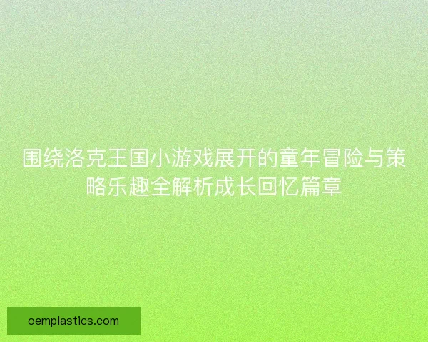 围绕洛克王国小游戏展开的童年冒险与策略乐趣全解析成长回忆篇章