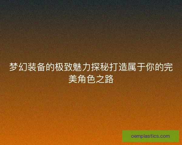 梦幻装备的极致魅力探秘打造属于你的完美角色之路