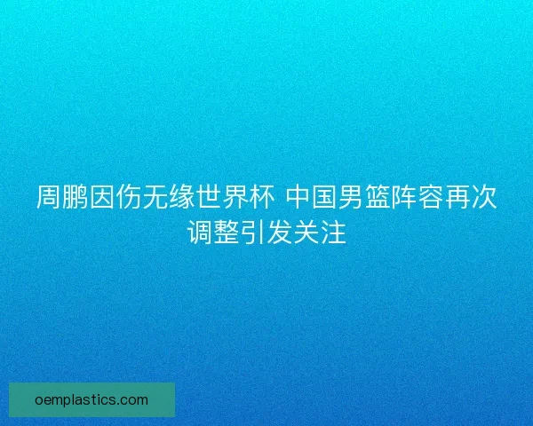 周鹏因伤无缘世界杯 中国男篮阵容再次调整引发关注 周鹏因伤无缘世界杯 中国男篮阵容再次调整引发关注