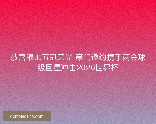 恭喜穆帅五冠荣光 豪门邀约携手两金球级巨星冲击2026世界杯 恭喜穆帅五冠荣光 豪门邀约携手两金球级巨星冲击2026世界杯