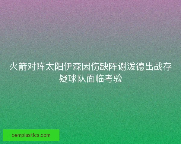 火箭对阵太阳伊森因伤缺阵谢泼德出战存疑球队面临考验