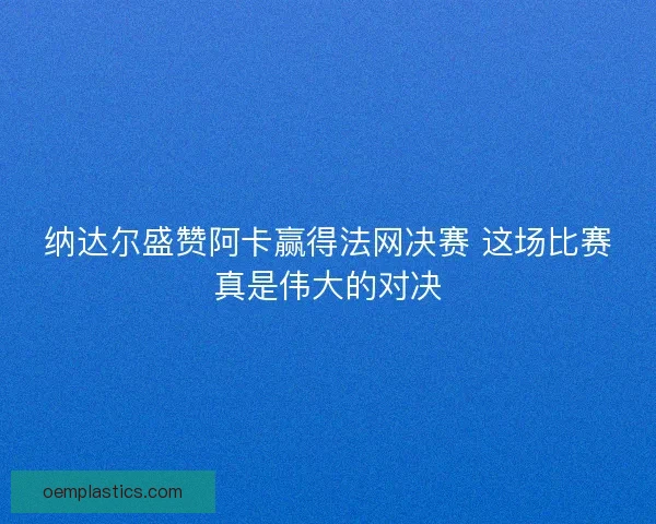 纳达尔盛赞阿卡赢得法网决赛 这场比赛真是伟大的对决