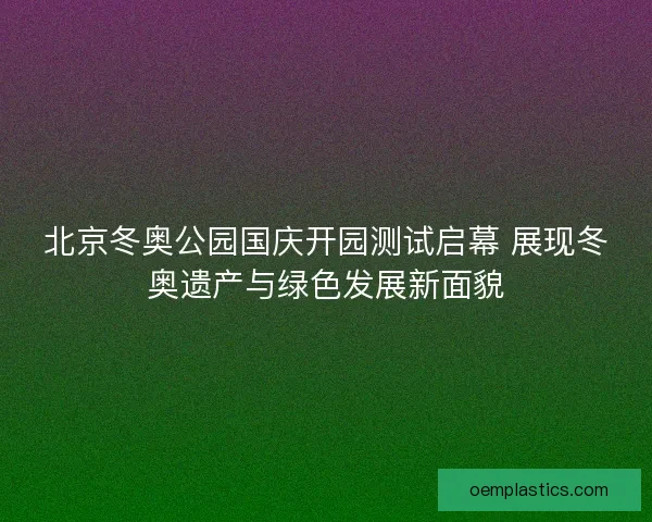 北京冬奥公园国庆开园测试启幕 展现冬奥遗产与绿色发展新面貌
