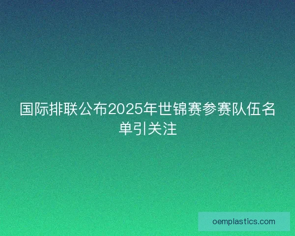 国际排联公布2025年世锦赛参赛队伍名单引关注