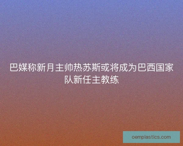 巴媒称新月主帅热苏斯或将成为巴西国家队新任主教练