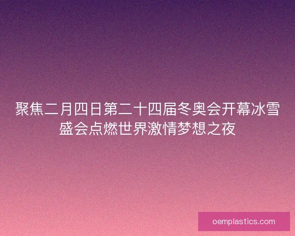 聚焦二月四日第二十四届冬奥会开幕冰雪盛会点燃世界激情梦想之夜