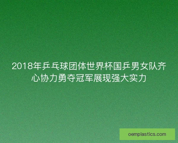 2018年乒乓球团体世界杯国乒男女队齐心协力勇夺冠军展现强大实力