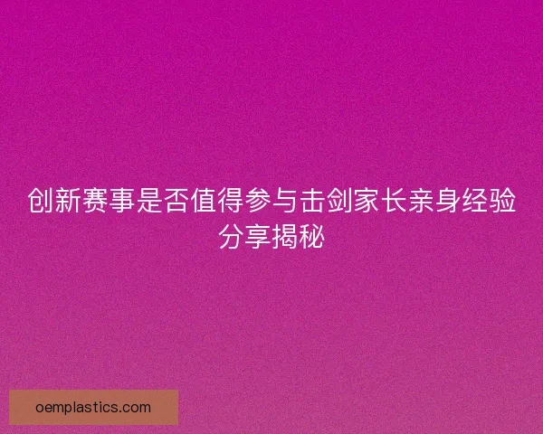 创新赛事是否值得参与击剑家长亲身经验分享揭秘