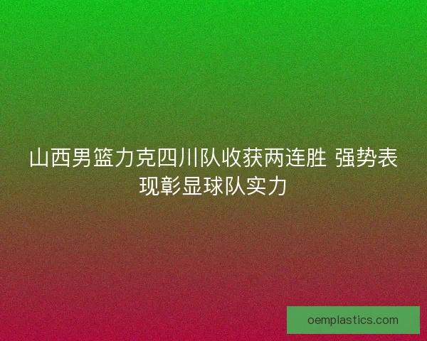 山西男篮力克四川队收获两连胜 强势表现彰显球队实力