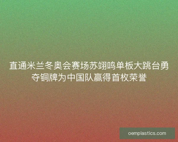 直通米兰冬奥会赛场苏翊鸣单板大跳台勇夺铜牌为中国队赢得首枚荣誉