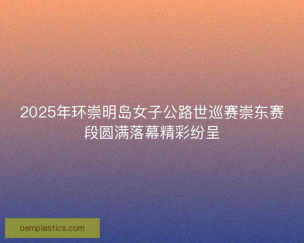 2025年环崇明岛女子公路世巡赛崇东赛段圆满落幕精彩纷呈 2025年环崇明岛女子公路世巡赛崇东赛段圆满落幕精彩纷呈