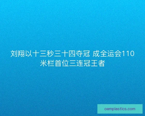 刘翔以十三秒三十四夺冠 成全运会110米栏首位三连冠王者 刘翔以十三秒三十四夺冠 成全运会110米栏首位三连冠王者