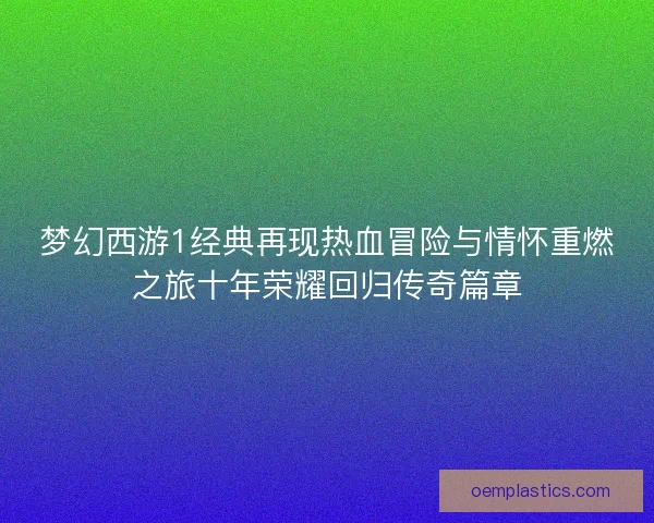 梦幻西游1经典再现热血冒险与情怀重燃之旅十年荣耀回归传奇篇章 梦幻西游1经典再现热血冒险与情怀重燃之旅十年荣耀回归传奇篇章
