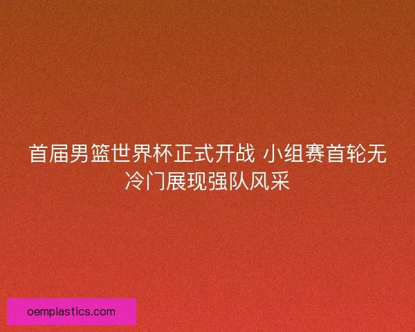 首届男篮世界杯正式开战 小组赛首轮无冷门展现强队风采 首届男篮世界杯正式开战 小组赛首轮无冷门展现强队风采
