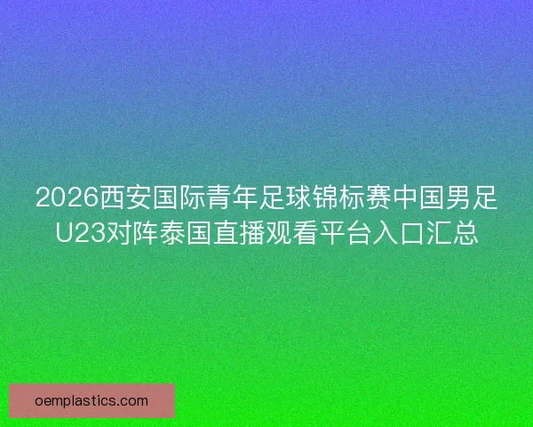 2026西安国际青年足球锦标赛中国男足U23对阵泰国直播观看平台入口汇总
