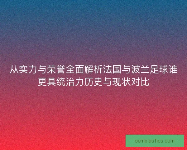 从实力与荣誉全面解析法国与波兰足球谁更具统治力历史与现状对比
