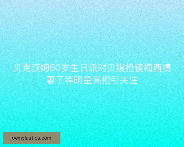 贝克汉姆50岁生日派对贝嫂抢镜梅西携妻子等明星亮相引关注