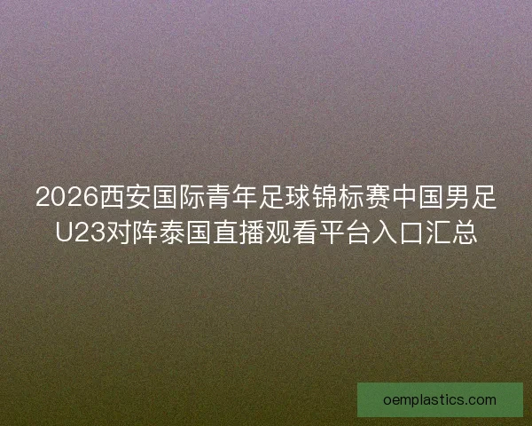 2026西安国际青年足球锦标赛中国男足U23对阵泰国直播观看平台入口汇总 2026西安国际青年足球锦标赛中国男足U23对阵泰国直播观看平台入口汇总