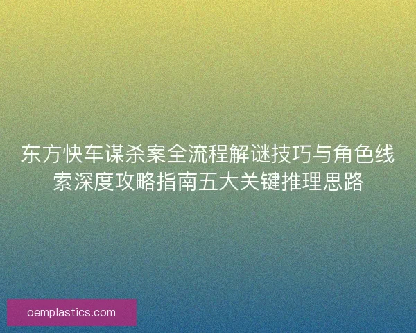 东方快车谋杀案全流程解谜技巧与角色线索深度攻略指南五大关键推理思路