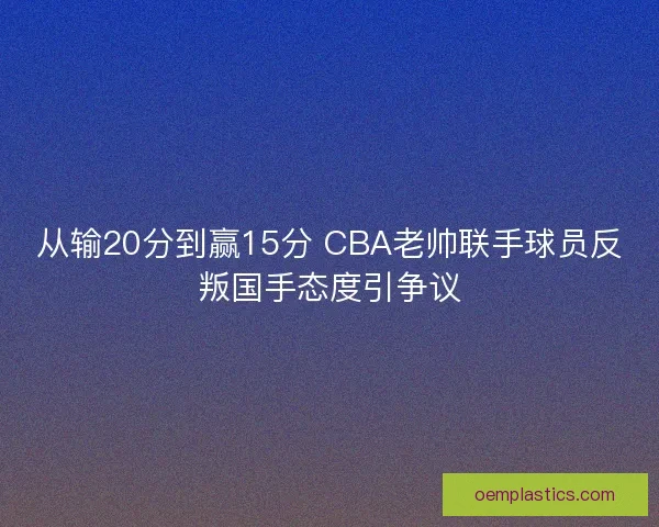 从输20分到赢15分 CBA老帅联手球员反叛国手态度引争议 从输20分到赢15分 CBA老帅联手球员反叛国手态度引争议