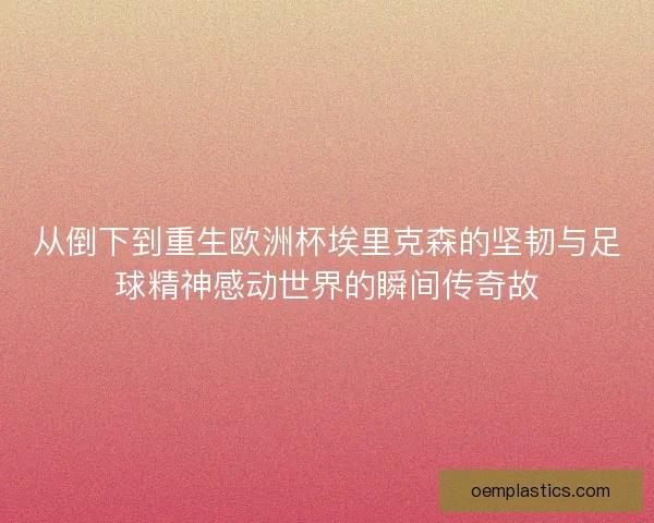 从倒下到重生欧洲杯埃里克森的坚韧与足球精神感动世界的瞬间传奇故 从倒下到重生欧洲杯埃里克森的坚韧与足球精神感动世界的瞬间传奇故