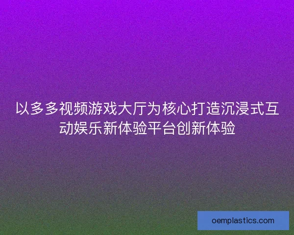 以多多视频游戏大厅为核心打造沉浸式互动娱乐新体验平台创新体验