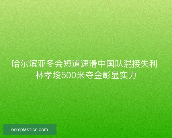 哈尔滨亚冬会短道速滑中国队混接失利 林孝埈500米夺金彰显实力