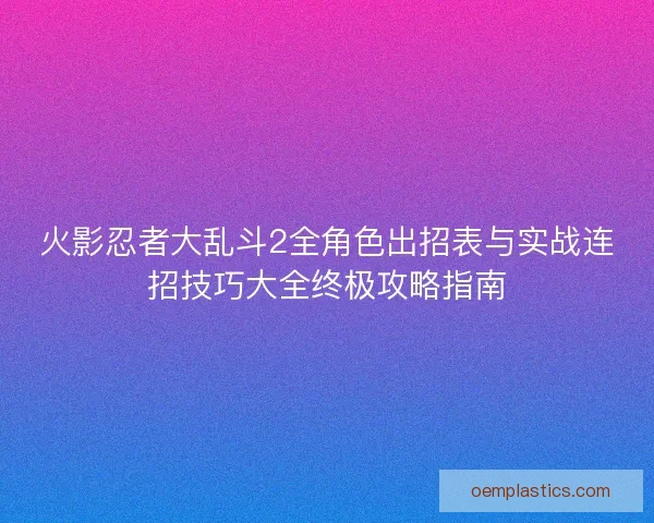 火影忍者大乱斗2全角色出招表与实战连招技巧大全终极攻略指南 火影忍者大乱斗2全角色出招表与实战连招技巧大全终极攻略指南